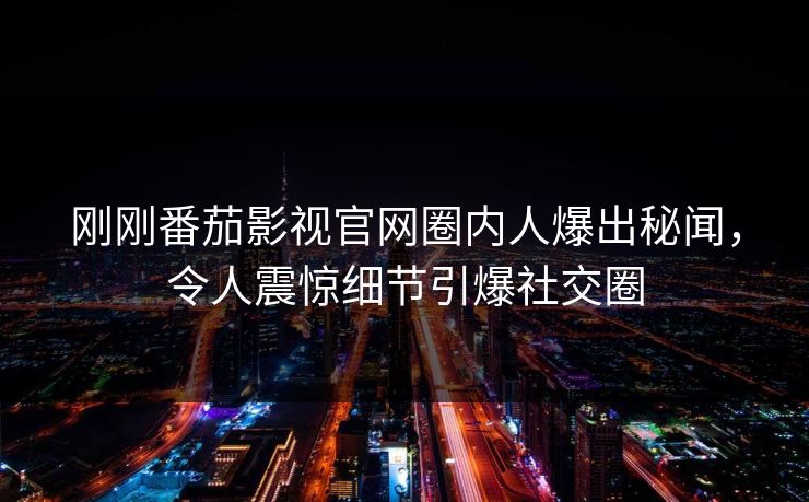 刚刚番茄影视官网圈内人爆出秘闻，令人震惊细节引爆社交圈