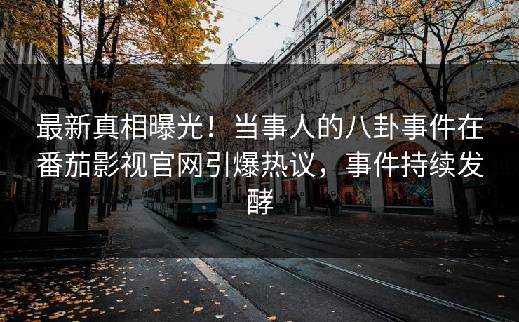 最新真相曝光！当事人的八卦事件在番茄影视官网引爆热议，事件持续发酵