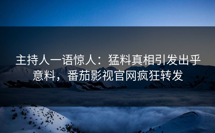 主持人一语惊人：猛料真相引发出乎意料，番茄影视官网疯狂转发