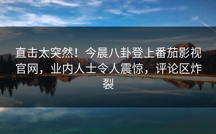 直击太突然！今晨八卦登上番茄影视官网，业内人士令人震惊，评论区炸裂