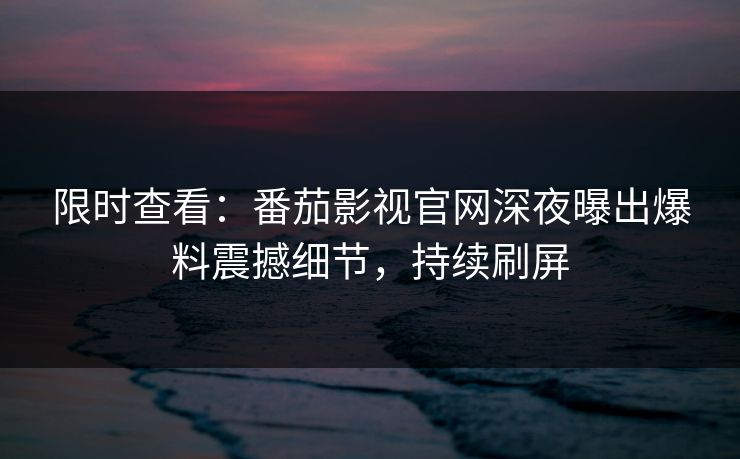 限时查看：番茄影视官网深夜曝出爆料震撼细节，持续刷屏