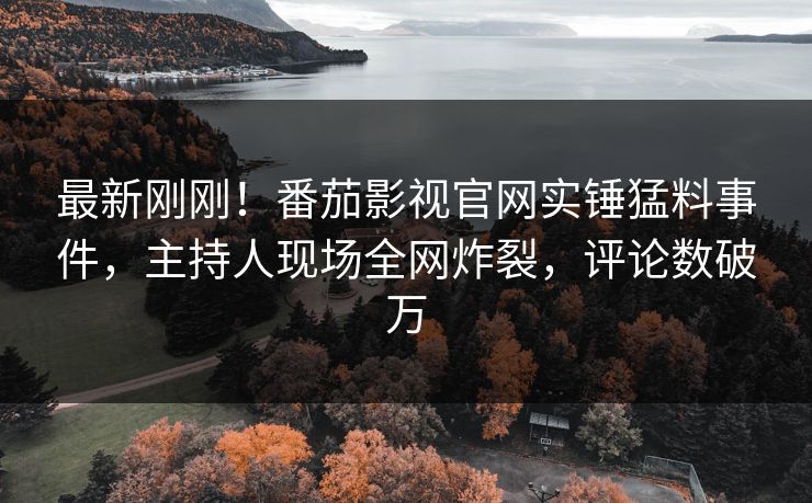 最新刚刚！番茄影视官网实锤猛料事件，主持人现场全网炸裂，评论数破万
