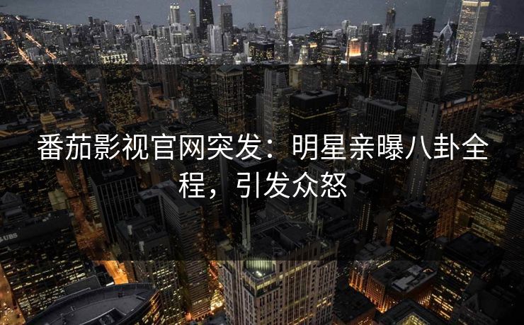 番茄影视官网突发：明星亲曝八卦全程，引发众怒