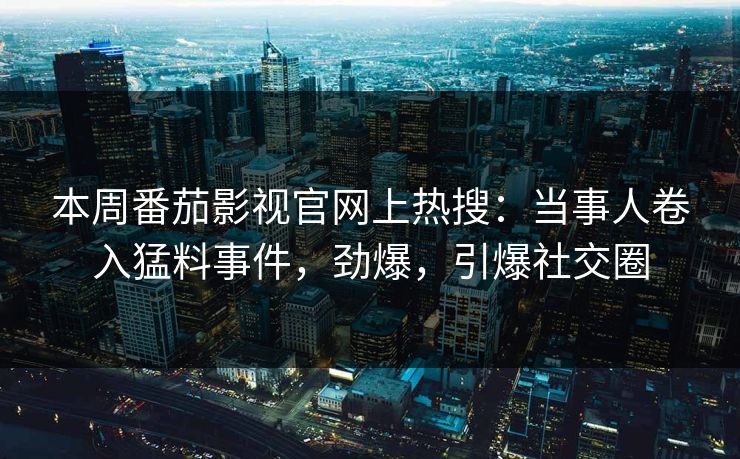 本周番茄影视官网上热搜：当事人卷入猛料事件，劲爆，引爆社交圈
