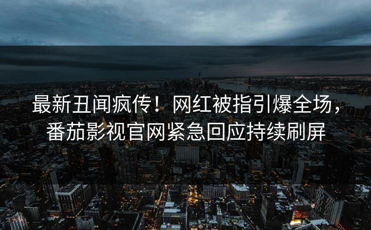 最新丑闻疯传！网红被指引爆全场，番茄影视官网紧急回应持续刷屏