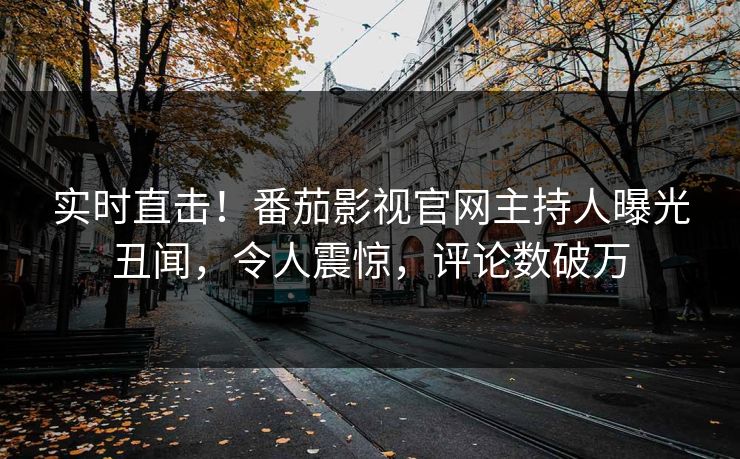 实时直击！番茄影视官网主持人曝光丑闻，令人震惊，评论数破万
