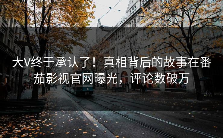 大V终于承认了！真相背后的故事在番茄影视官网曝光，评论数破万