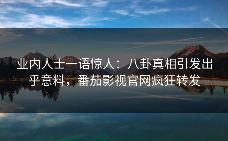 业内人士一语惊人：八卦真相引发出乎意料，番茄影视官网疯狂转发