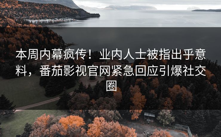 本周内幕疯传！业内人士被指出乎意料，番茄影视官网紧急回应引爆社交圈