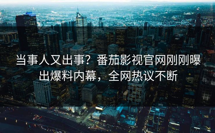 当事人又出事？番茄影视官网刚刚曝出爆料内幕，全网热议不断