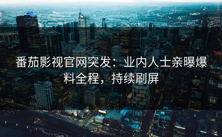 番茄影视官网突发：业内人士亲曝爆料全程，持续刷屏