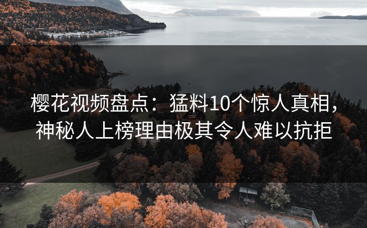 樱花视频盘点：猛料10个惊人真相，神秘人上榜理由极其令人难以抗拒