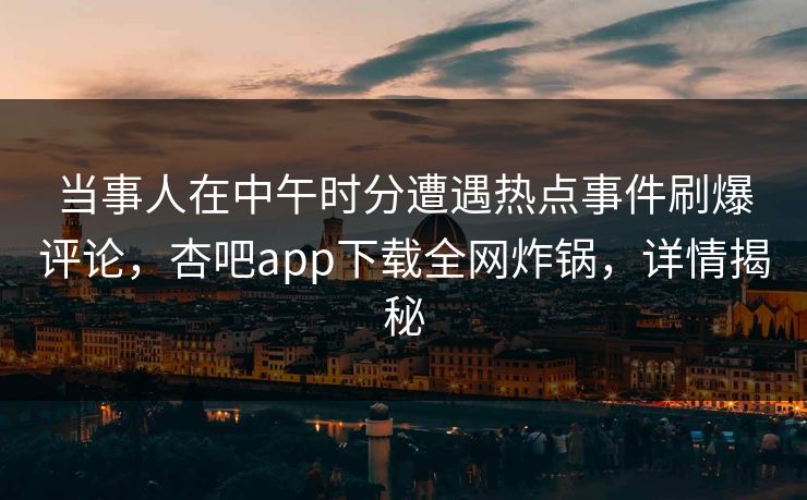 当事人在中午时分遭遇热点事件刷爆评论，杏吧app下载全网炸锅，详情揭秘