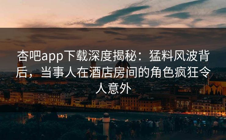 杏吧app下载深度揭秘：猛料风波背后，当事人在酒店房间的角色疯狂令人意外