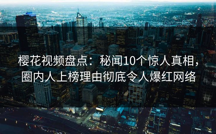 樱花视频盘点：秘闻10个惊人真相，圈内人上榜理由彻底令人爆红网络