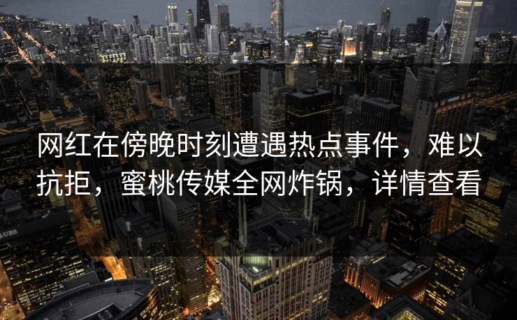 网红在傍晚时刻遭遇热点事件，难以抗拒，蜜桃传媒全网炸锅，详情查看
