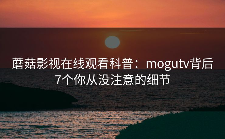 蘑菇影视在线观看科普：mogutv背后7个你从没注意的细节