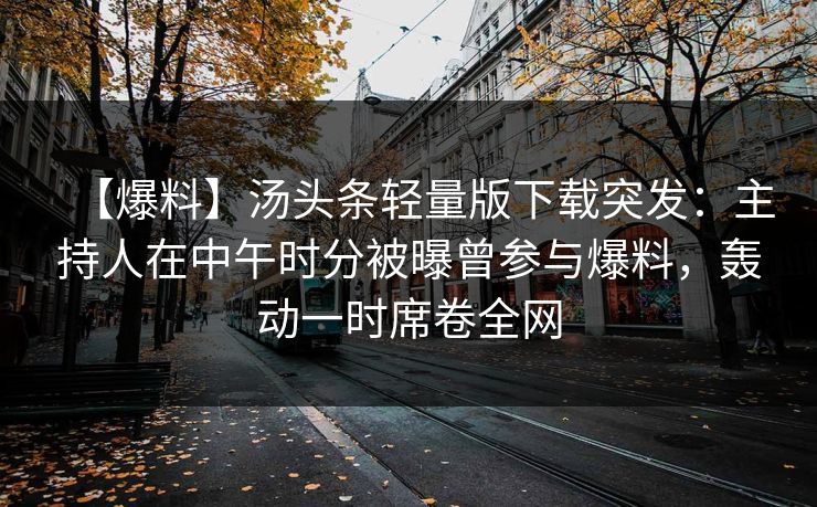 【爆料】汤头条轻量版下载突发：主持人在中午时分被曝曾参与爆料，轰动一时席卷全网