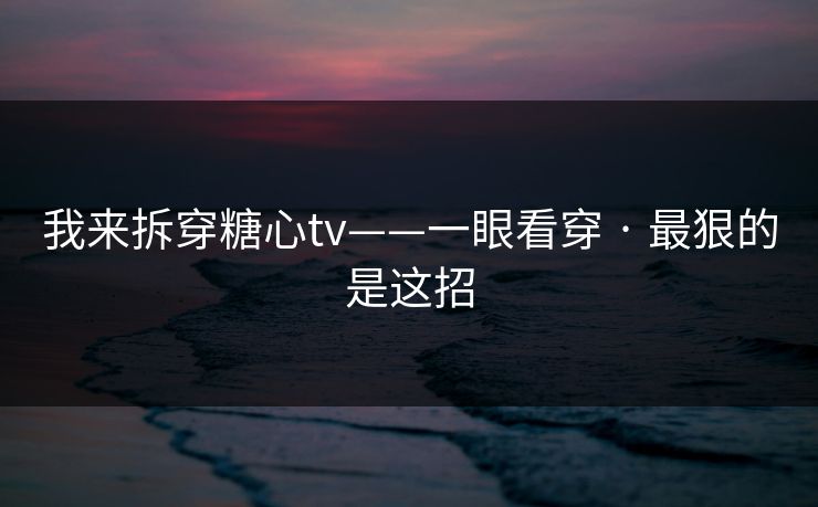 我来拆穿糖心tv——一眼看穿 · 最狠的是这招