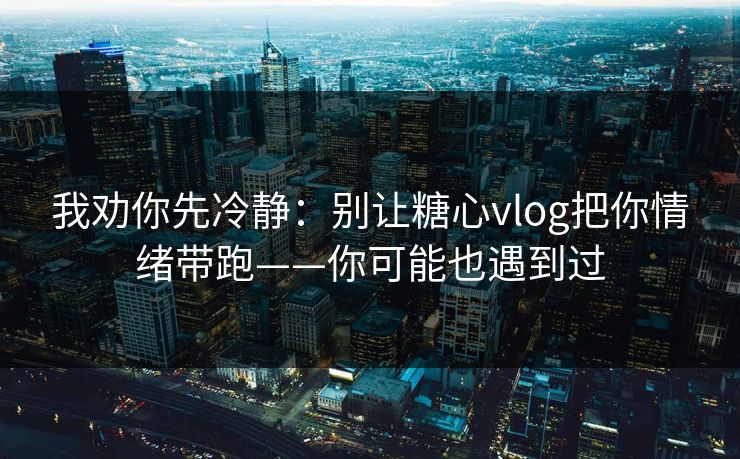 我劝你先冷静：别让糖心vlog把你情绪带跑——你可能也遇到过