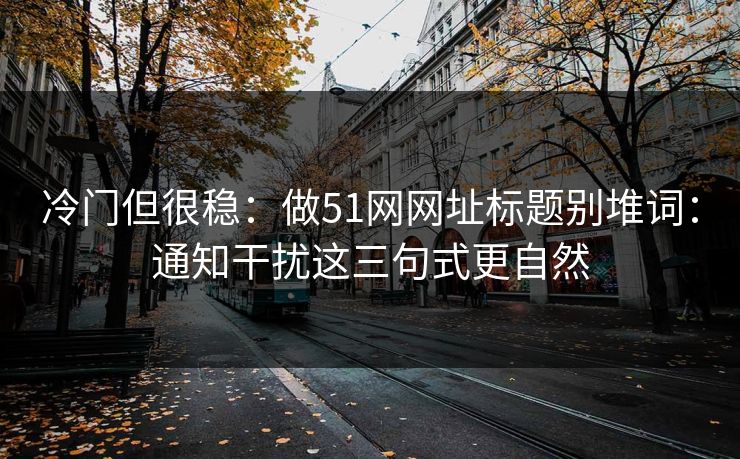 冷门但很稳:做51网网址标题别堆词:通知干扰这三句式更自然 冷门但很稳:做51网网址标题别堆词:通知干扰这三句式更自然