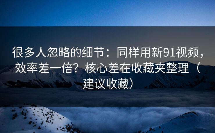 详细阅读:很多人忽略的细节:同样用新91视频,效率差一倍?核心差在收藏夹整理(建议收藏) 很多人忽略的细节:同样用新91视频,效率差一倍?核心差在收藏夹整理(建议收藏)
