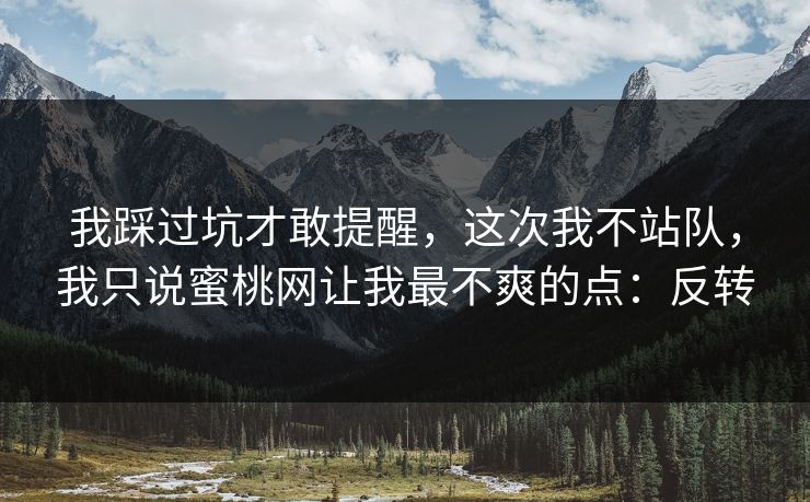 我踩过坑才敢提醒，这次我不站队，我只说蜜桃网让我最不爽的点：反转