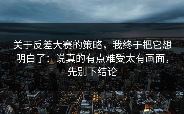 详细阅读:关于反差大赛的策略,我终于把它想明白了:说真的有点难受太有画面,先别下结论 关于反差大赛的策略,我终于把它想明白了:说真的有点难受太有画面,先别下结论