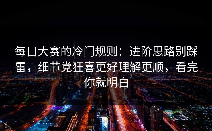 每日大赛的冷门规则：进阶思路别踩雷，细节党狂喜更好理解更顺，看完你就明白