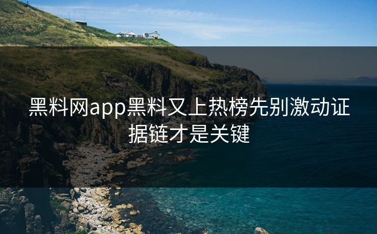 黑料网app黑料又上热榜先别激动证据链才是关键