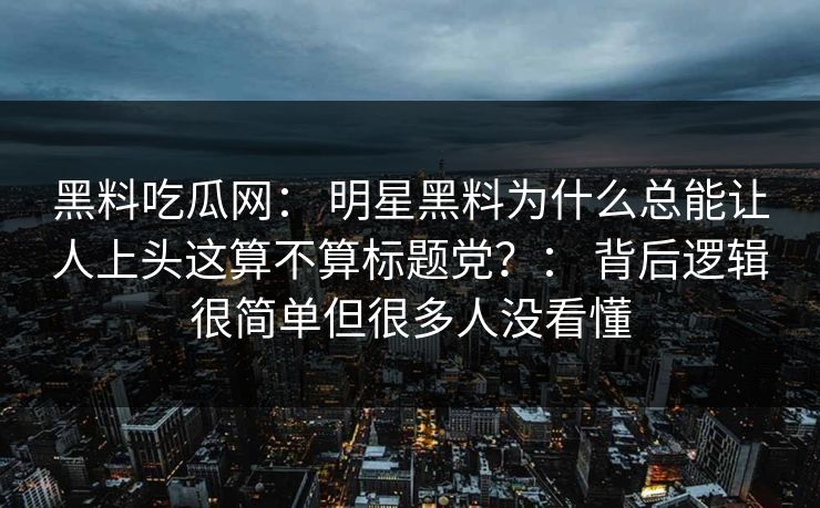 黑料吃瓜网： 明星黑料为什么总能让人上头这算不算标题党？： 背后逻辑很简单但很多人没看懂