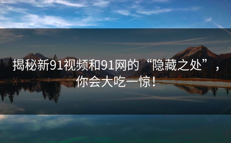 揭秘新91视频和91网的“隐藏之处”，你会大吃一惊！