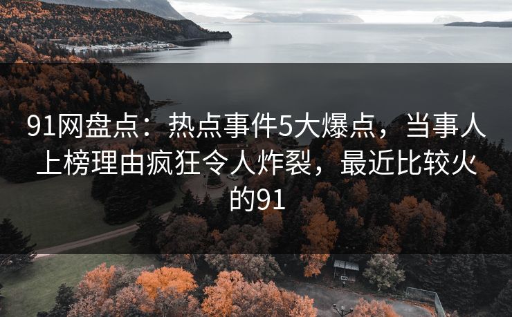 详细阅读:91网盘点:热点事件5大爆点,当事人上榜理由疯狂令人炸裂,最近比较火的91 91网盘点:热点事件5大爆点,当事人上榜理由疯狂令人炸裂,最近比较火的91